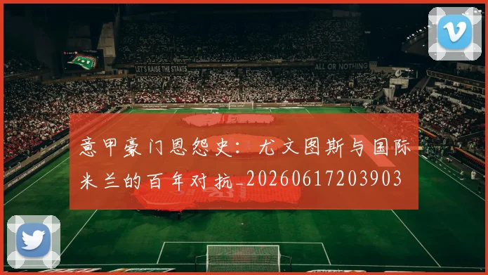 意甲豪门恩怨史：尤文图斯与国际米兰的百年对抗_20260617203903