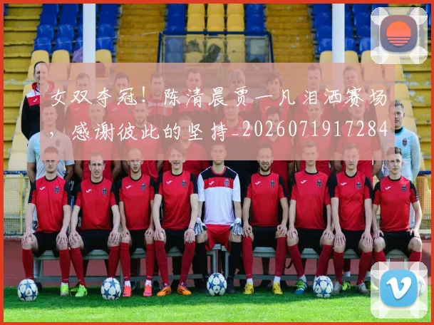 女双夺冠！陈清晨贾一凡泪洒赛场，感谢彼此的坚持_20260719172846