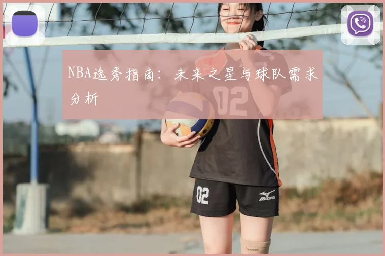 NBA选秀指南：未来之星与球队需求分析