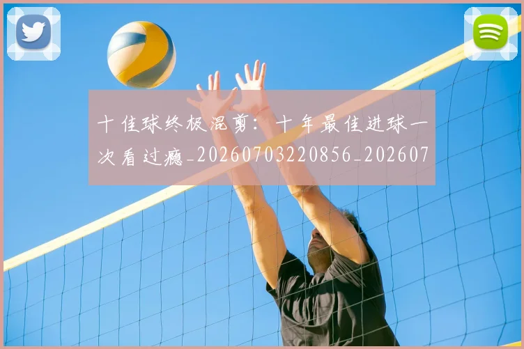 十佳球终极混剪：十年最佳进球一次看过瘾_20260703220856_20260718202658