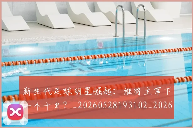 新生代足球明星崛起:谁将主宰下一个十年?_20260528193102_20260707020947_20260801160601