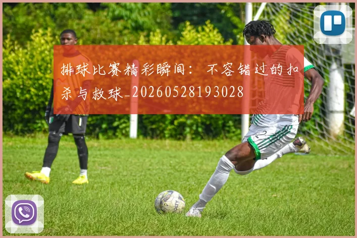 排球比赛精彩瞬间：不容错过的扣杀与救球_20260528193028