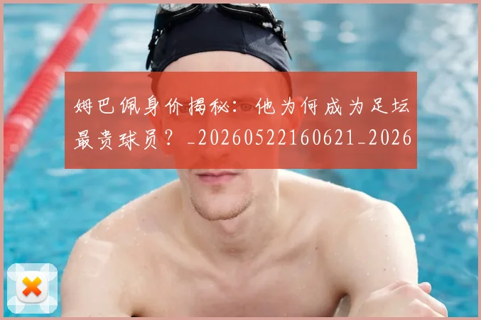 姆巴佩身价揭秘：他为何成为足坛最贵球员？_20260522160621_20260703232230_20260720190741