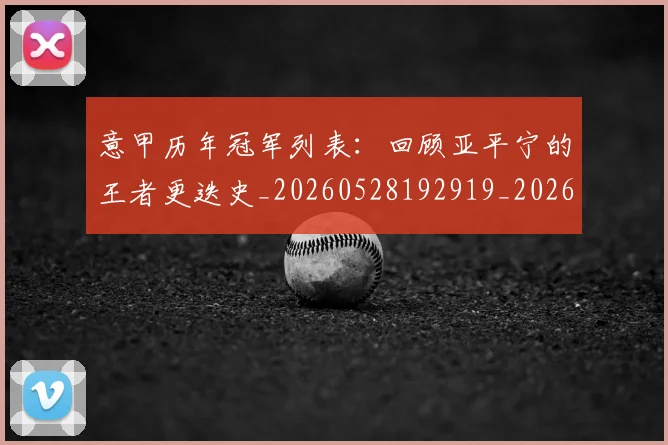 意甲历年冠军列表:回顾亚平宁的王者更迭史_20260528192919_20260704174905