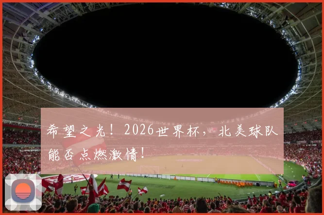 希望之光！2026世界杯，北美球队能否点燃激情！
