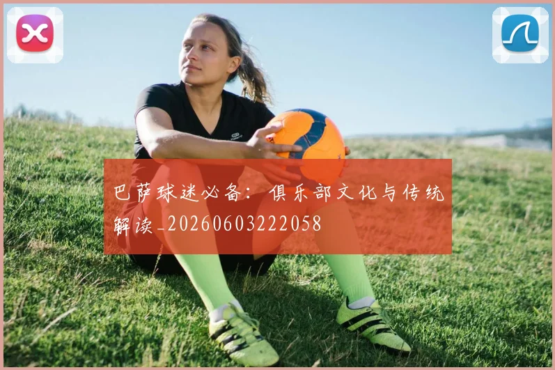 巴萨球迷必备：俱乐部文化与传统解读_20260603222058