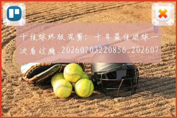 十佳球终极混剪：十年最佳进球一次看过瘾_20260703220856_20260718202658