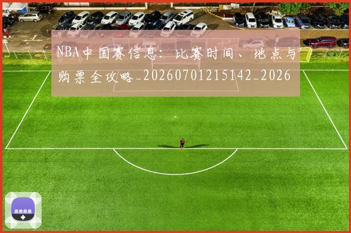 NBA中国赛信息:比赛时间、地点与购票全攻略_20260701215142_20260714204613