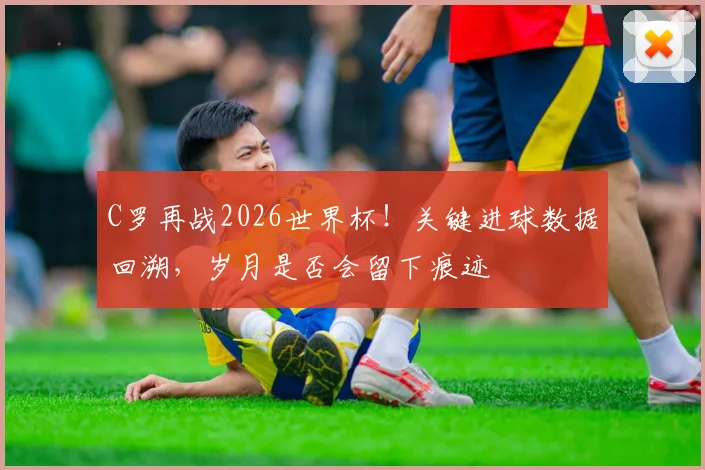 C罗再战2026世界杯!关键进球数据回溯,岁月是否会留下痕迹