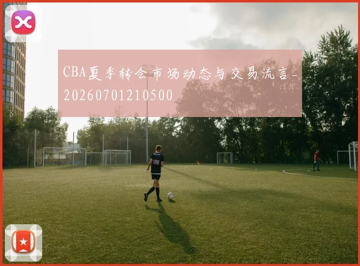 CBA夏季转会市场动态与交易流言_20260701210500