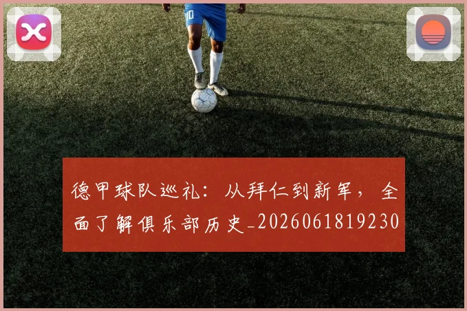 德甲球队巡礼：从拜仁到新军，全面了解俱乐部历史_20260618192301_20260722162002