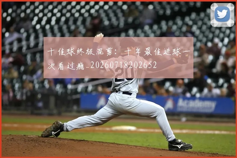 十佳球终极混剪：十年最佳进球一次看过瘾_20260718202652