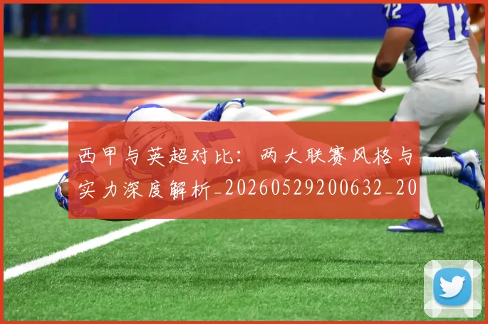 西甲与英超对比：两大联赛风格与实力深度解析_20260529200632_20260710011944
