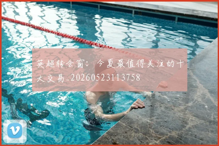 英超转会窗：今夏最值得关注的十大交易_20260523113758