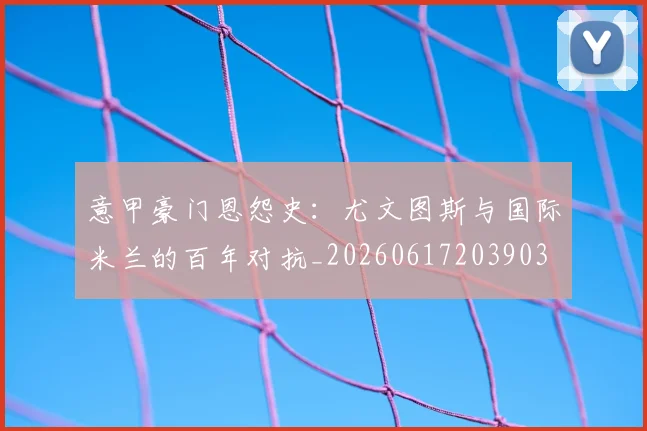 意甲豪门恩怨史:尤文图斯与国际米兰的百年对抗_20260617203903
