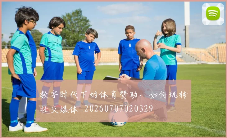 数字时代下的体育赞助，如何玩转社交媒体_20260707020329
