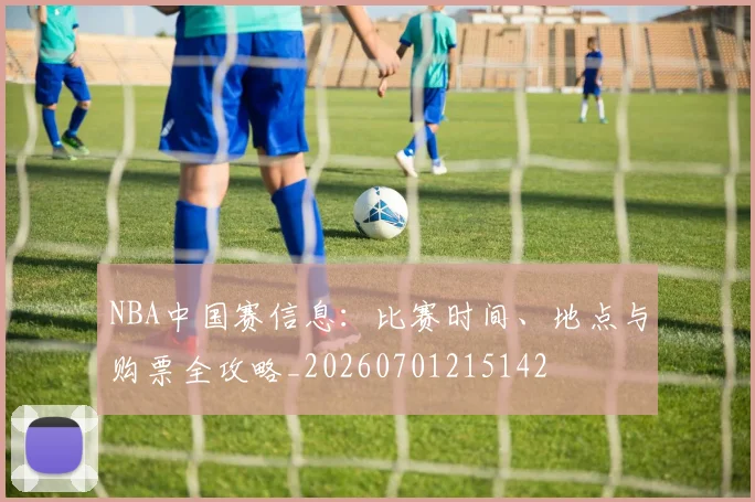 NBA中国赛信息:比赛时间、地点与购票全攻略_20260701215142