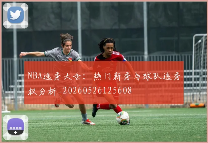 NBA选秀大会：热门新秀与球队选秀权分析_20260526125608