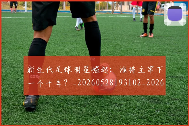 新生代足球明星崛起：谁将主宰下一个十年？_20260528193102_20260707020947