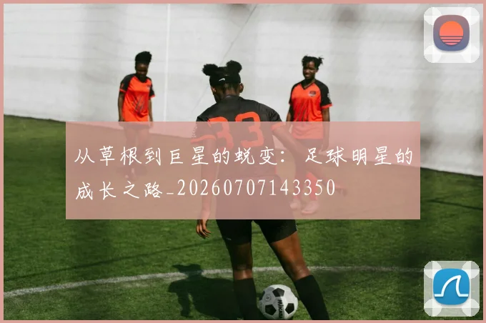 从草根到巨星的蜕变：足球明星的成长之路_20260707143350