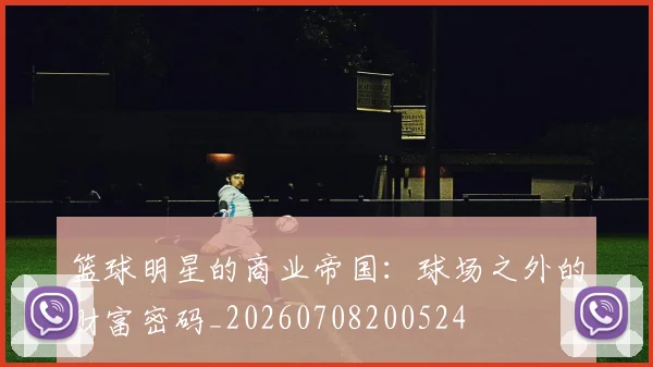 篮球明星的商业帝国：球场之外的财富密码_20260708200524