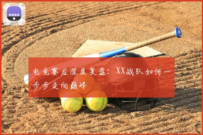 电竞赛后深度复盘:XX战队如何一步步走向巅峰