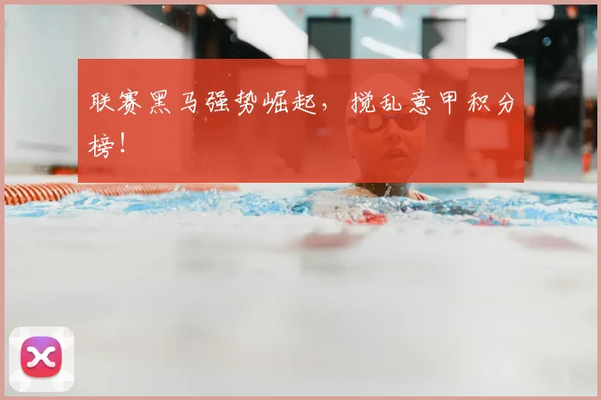 联赛黑马强势崛起，搅乱意甲积分榜！