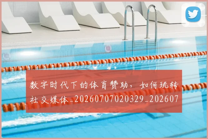 数字时代下的体育赞助，如何玩转社交媒体_20260707020329_20260731165430