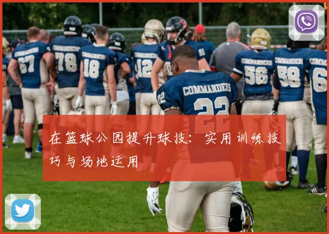 在篮球公园提升球技:实用训练技巧与场地运用