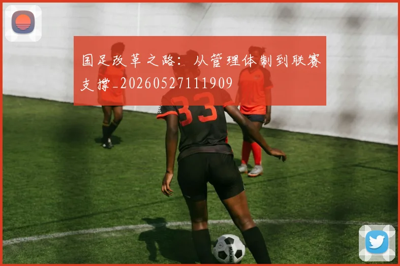 国足改革之路：从管理体制到联赛支撑_20260527111909