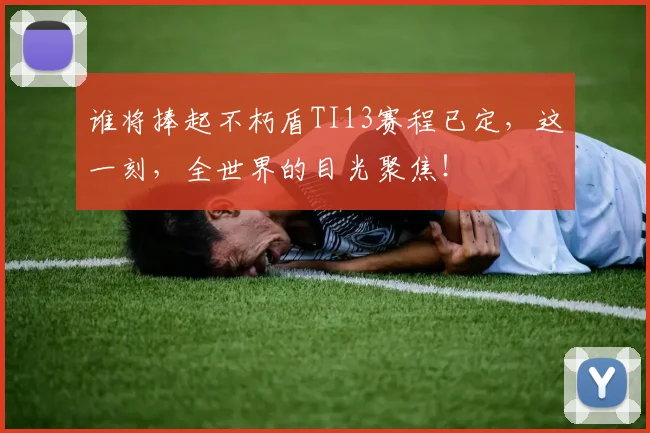谁将捧起不朽盾TI13赛程已定,这一刻,全世界的目光聚焦!