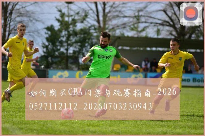 如何购买CBA门票与观赛指南_20260527112112_20260703230943