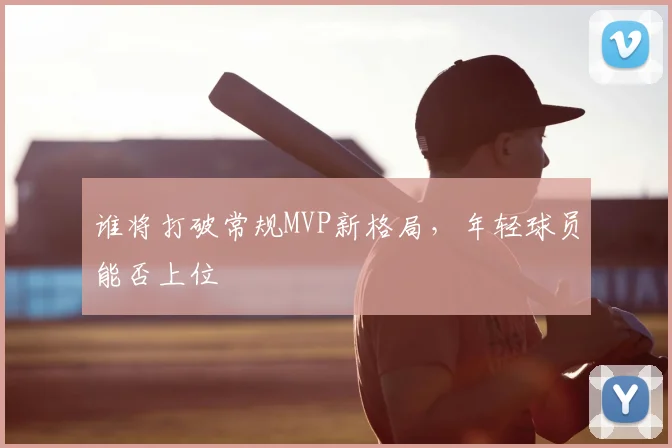 谁将打破常规MVP新格局,年轻球员能否上位