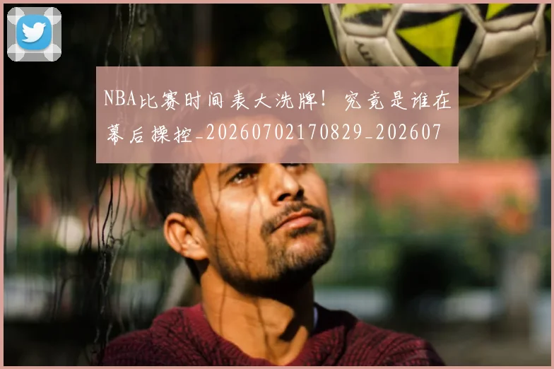 NBA比赛时间表大洗牌!究竟是谁在幕后操控_20260702170829_20260714213813