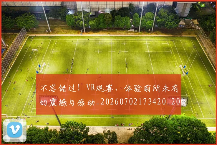 不容错过！VR观赛，体验前所未有的震撼与感动_20260702173420_20260716181443