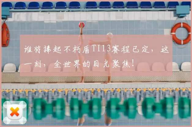 谁将捧起不朽盾TI13赛程已定，这一刻，全世界的目光聚焦！