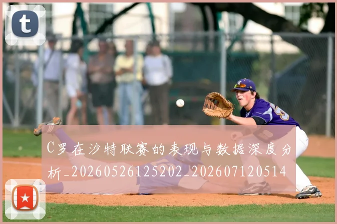 C罗在沙特联赛的表现与数据深度分析_20260526125202_20260712051407