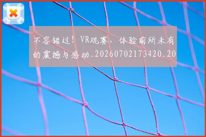 不容错过！VR观赛，体验前所未有的震撼与感动_20260702173420_20260716181443