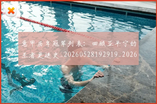 意甲历年冠军列表:回顾亚平宁的王者更迭史_20260528192919_20260704174905