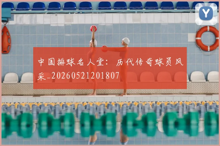 中国排球名人堂：历代传奇球员风采_20260521201807