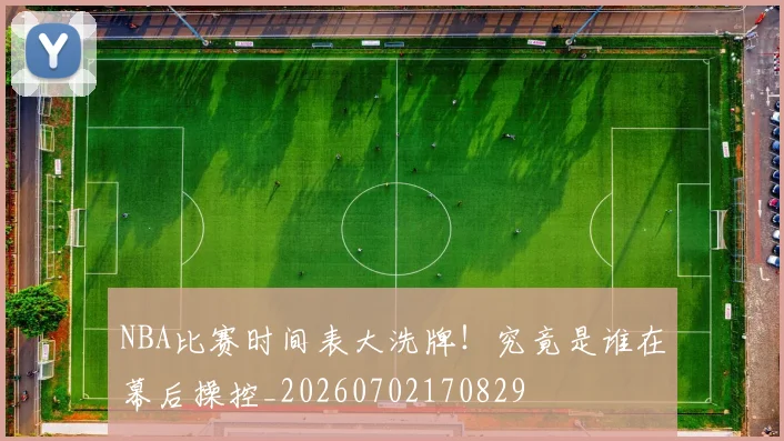 NBA比赛时间表大洗牌!究竟是谁在幕后操控_20260702170829