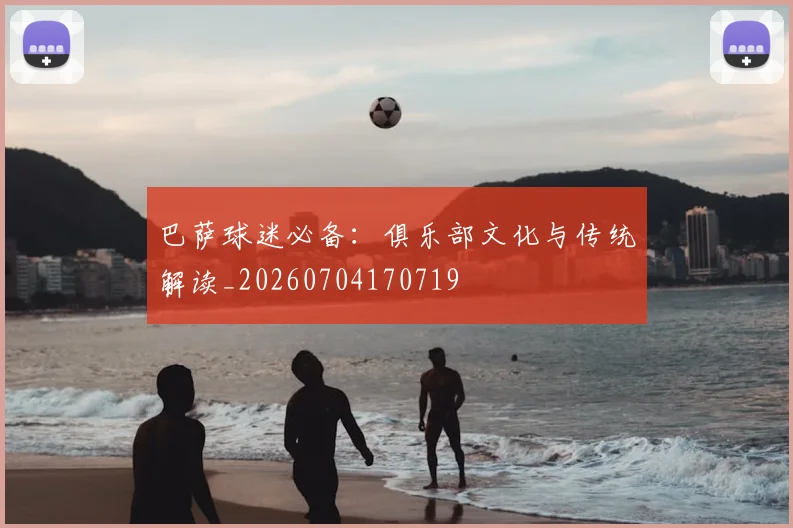 巴萨球迷必备:俱乐部文化与传统解读_20260704170719