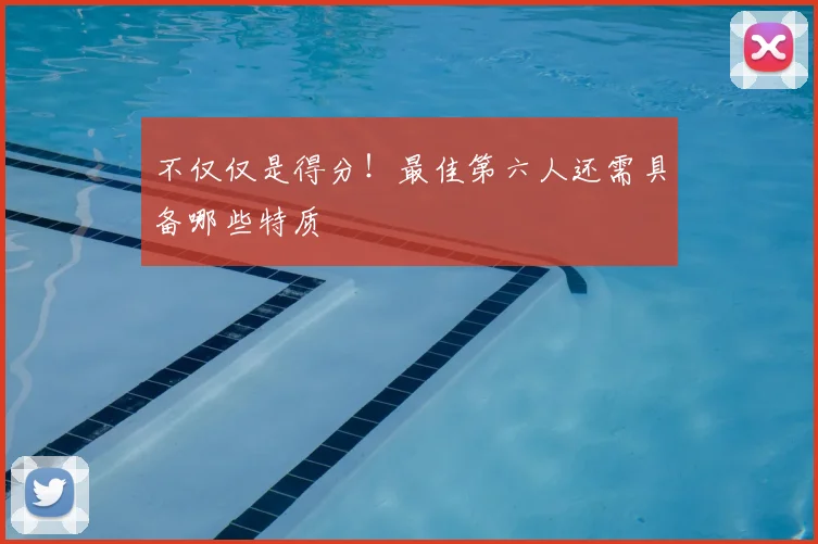 不仅仅是得分!最佳第六人还需具备哪些特质