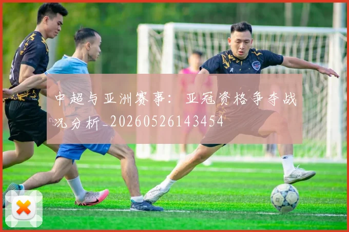 中超与亚洲赛事：亚冠资格争夺战况分析_20260526143454