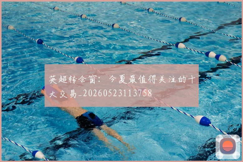 英超转会窗:今夏最值得关注的十大交易_20260523113758