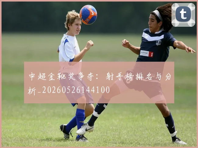 中超金靴奖争夺:射手榜排名与分析_20260526144100