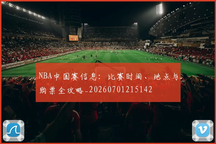 NBA中国赛信息：比赛时间、地点与购票全攻略_20260701215142