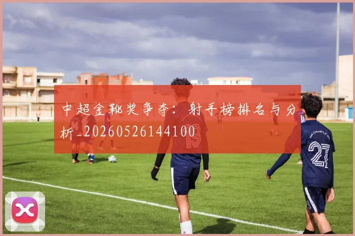 中超金靴奖争夺：射手榜排名与分析_20260526144100