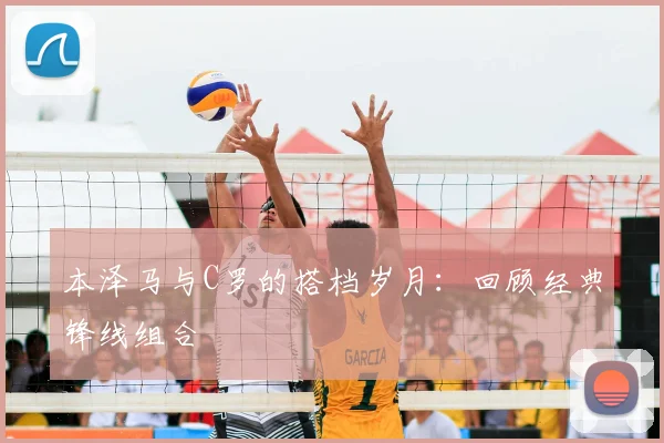 本泽马与C罗的搭档岁月：回顾经典锋线组合