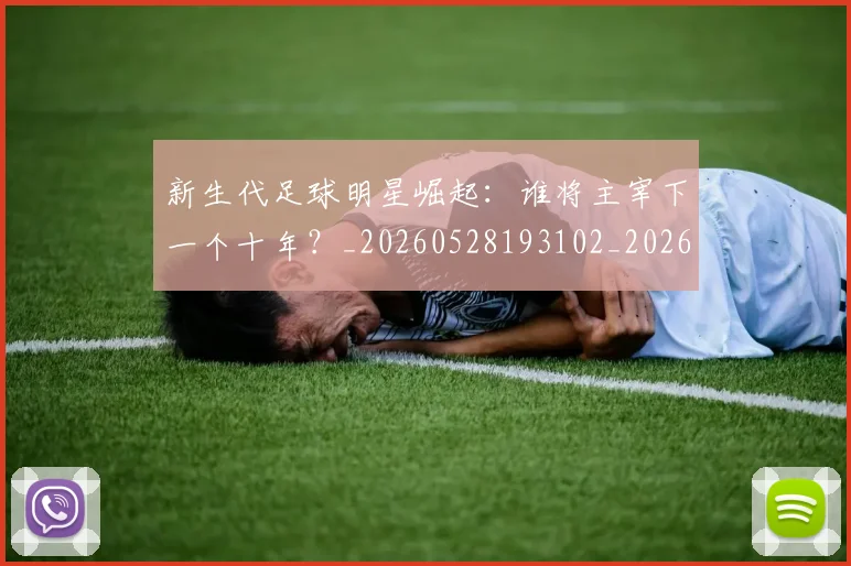 新生代足球明星崛起:谁将主宰下一个十年?_20260528193102_20260707020947_20260801160601